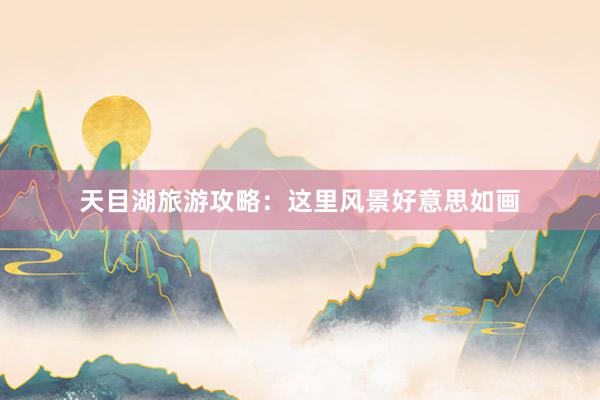 天目湖旅游攻略：这里风景好意思如画