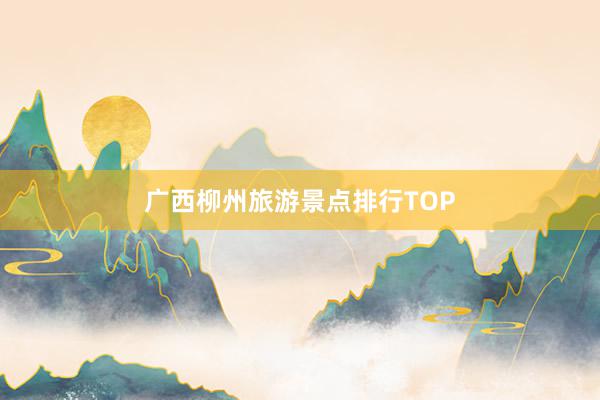 广西柳州旅游景点排行TOP